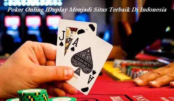 Poker Online IDnplay Menjadi Situs Terbaik Di Indonesia